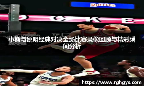 小斯与姚明经典对决全场比赛录像回顾与精彩瞬间分析