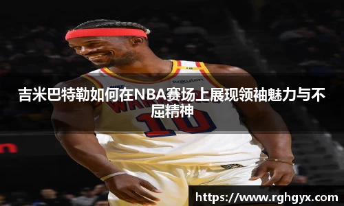 吉米巴特勒如何在NBA赛场上展现领袖魅力与不屈精神