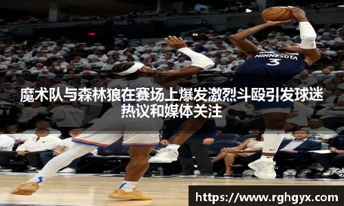 魔术队与森林狼在赛场上爆发激烈斗殴引发球迷热议和媒体关注
