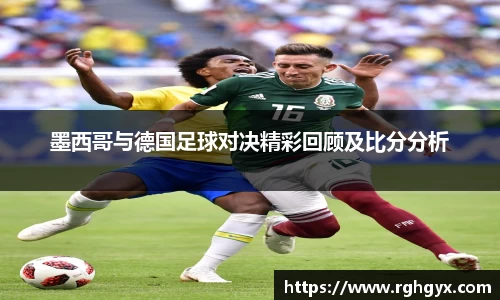 墨西哥与德国足球对决精彩回顾及比分分析