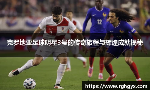 克罗地亚足球明星3号的传奇旅程与辉煌成就揭秘