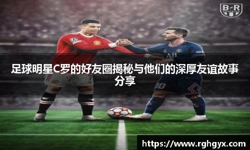 足球明星C罗的好友圈揭秘与他们的深厚友谊故事分享