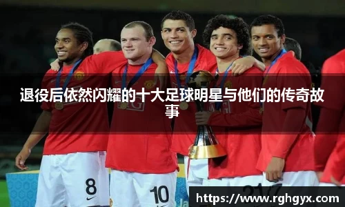 退役后依然闪耀的十大足球明星与他们的传奇故事
