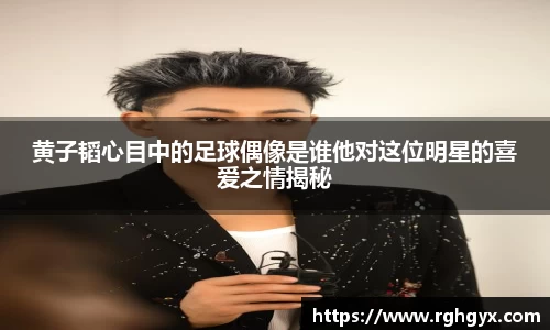 黄子韬心目中的足球偶像是谁他对这位明星的喜爱之情揭秘
